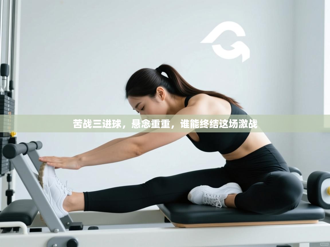 苦战三进球，悬念重重，谁能终结这场激战  第2张