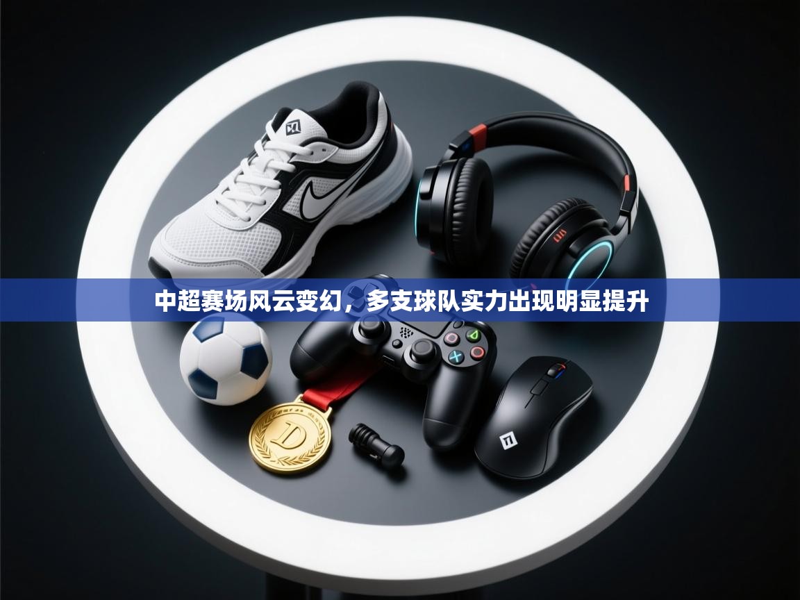 中超赛场风云变幻，多支球队实力出现明显提升  第2张